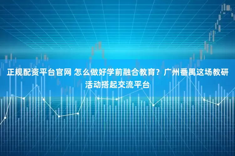 正规配资平台官网 怎么做好学前融合教育？广州番禺这场教研活动搭起交流平台