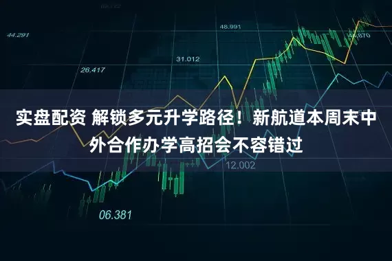 实盘配资 解锁多元升学路径！新航道本周末中外合作办学高招会不容错过