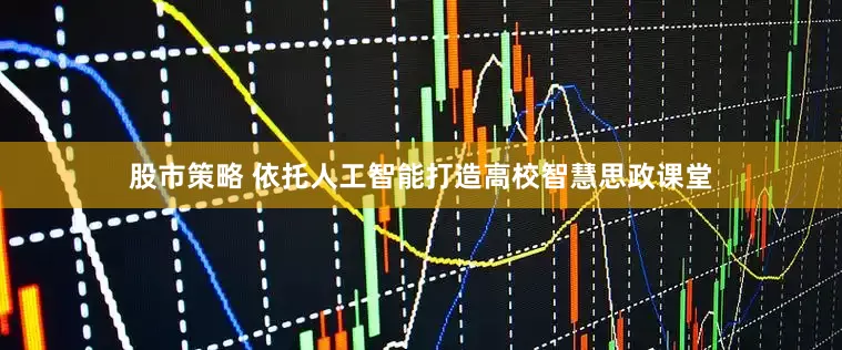 股市策略 依托人工智能打造高校智慧思政课堂
