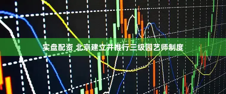 实盘配资 北京建立并推行三级园艺师制度