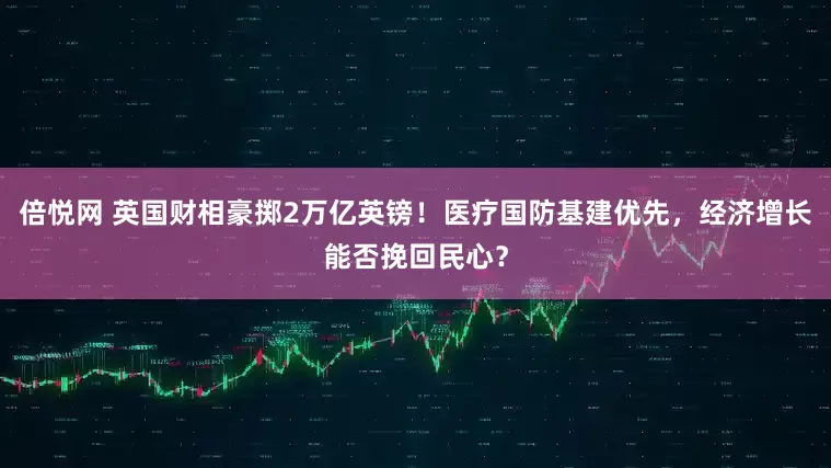 倍悦网 英国财相豪掷2万亿英镑！医疗国防基建优先，经济增长能否挽回民心？