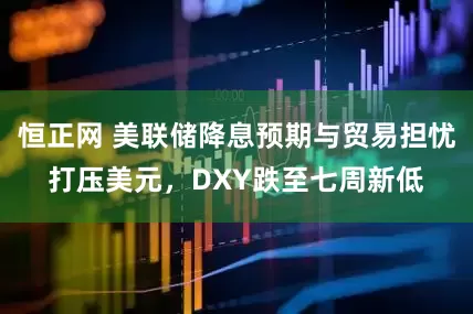 恒正网 美联储降息预期与贸易担忧打压美元，DXY跌至七周新低