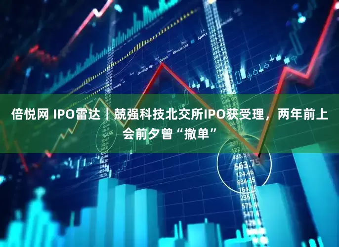 倍悦网 IPO雷达｜兢强科技北交所IPO获受理，两年前上会前夕曾“撤单”
