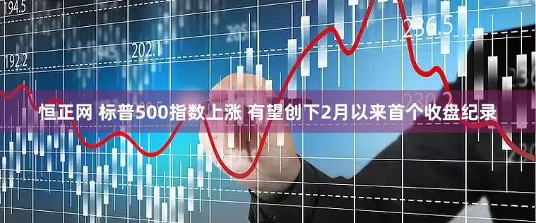 恒正网 标普500指数上涨 有望创下2月以来首个收盘纪录
