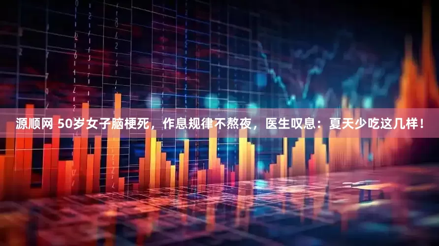 源顺网 50岁女子脑梗死，作息规律不熬夜，医生叹息：夏天少吃这几样！