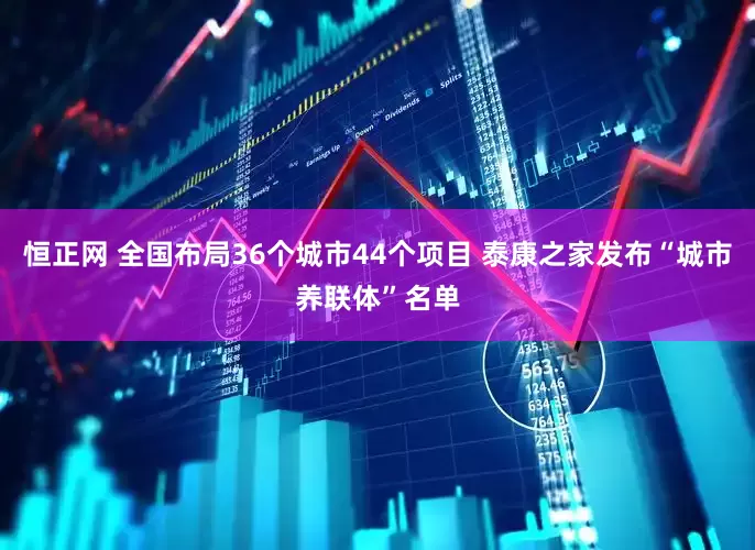 恒正网 全国布局36个城市44个项目 泰康之家发布“城市养联体”名单