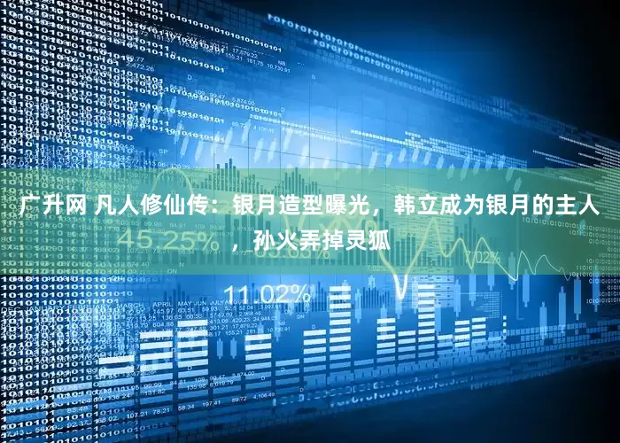 广升网 凡人修仙传：银月造型曝光，韩立成为银月的主人，孙火弄掉灵狐