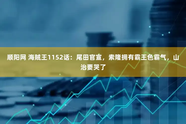 顺阳网 海贼王1152话：尾田官宣，索隆拥有霸王色霸气，山治要哭了