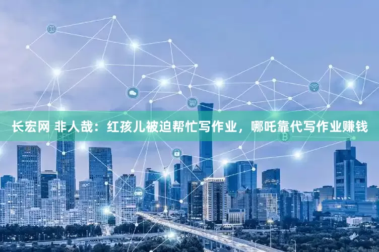 长宏网 非人哉：红孩儿被迫帮忙写作业，哪吒靠代写作业赚钱