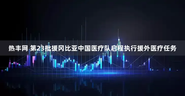 热丰网 第23批援冈比亚中国医疗队启程执行援外医疗任务