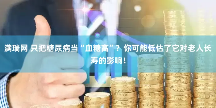 满瑞网 只把糖尿病当“血糖高”？你可能低估了它对老人长寿的影响！
