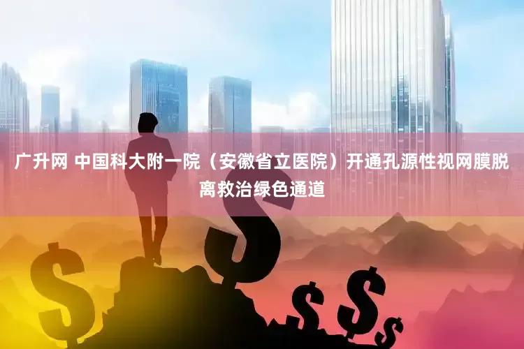 广升网 中国科大附一院（安徽省立医院）开通孔源性视网膜脱离救治绿色通道