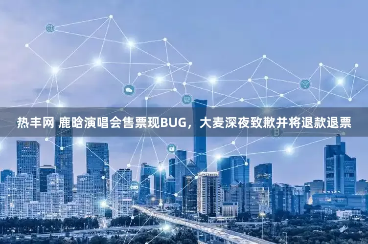 热丰网 鹿晗演唱会售票现BUG，大麦深夜致歉并将退款退票