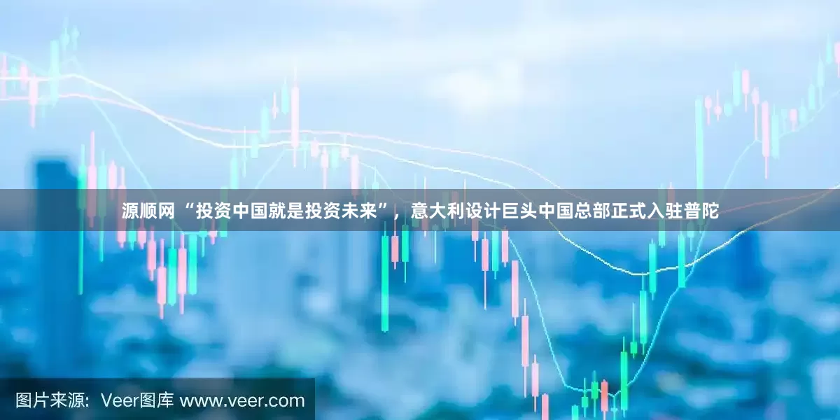 源顺网 “投资中国就是投资未来”，意大利设计巨头中国总部正式入驻普陀