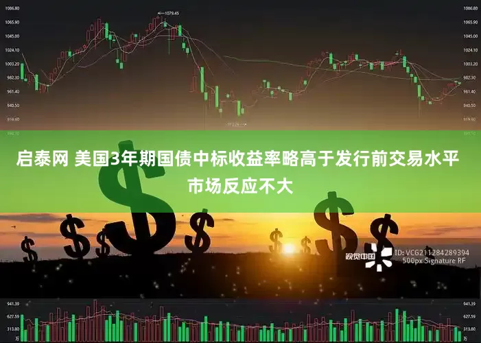 启泰网 美国3年期国债中标收益率略高于发行前交易水平 市场反应不大