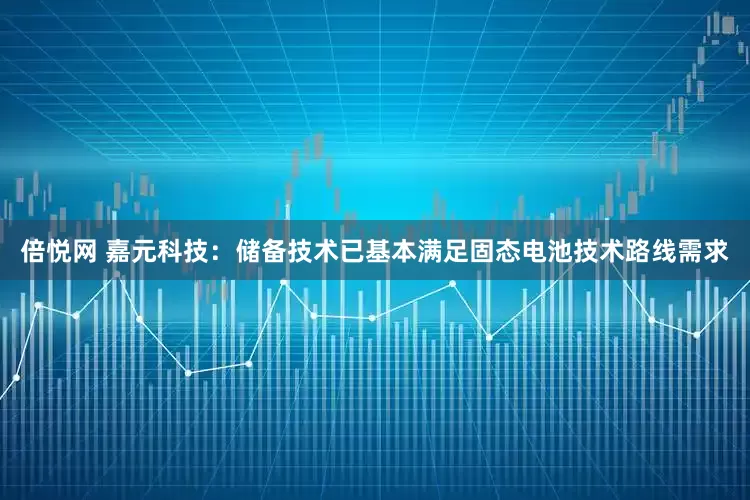 倍悦网 嘉元科技：储备技术已基本满足固态电池技术路线需求