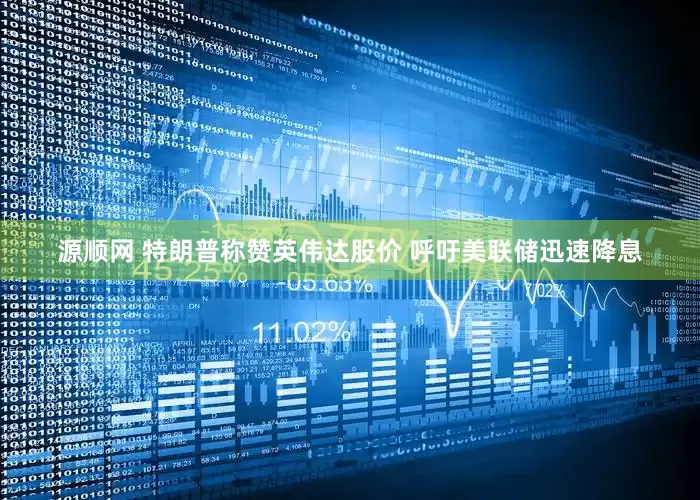 源顺网 特朗普称赞英伟达股价 呼吁美联储迅速降息