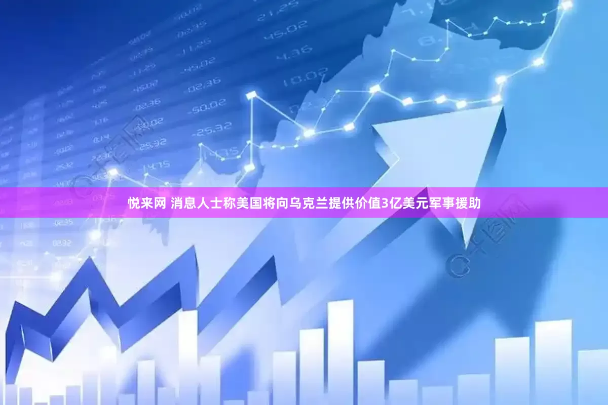 悦来网 消息人士称美国将向乌克兰提供价值3亿美元军事援助