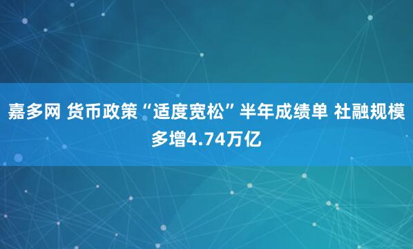 嘉多网 货币政策“适度宽松”半年成绩单 社融规模多增4.74万亿