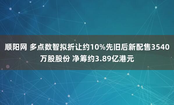 顺阳网 多点数智拟折让约10%先旧后新配售3540万股股份 净筹约3.89亿港元