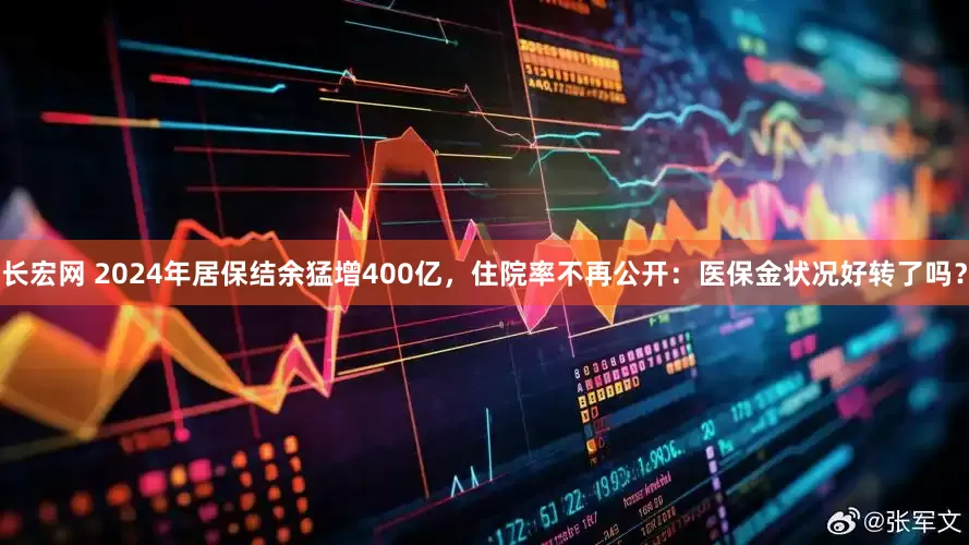 长宏网 2024年居保结余猛增400亿，住院率不再公开：医保金状况好转了吗？