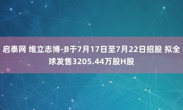 启泰网 维立志博-B于7月17日至7月22日招股 拟全球发售3205.44万股H股