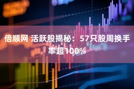 倍顺网 活跃股揭秘：57只股周换手率超100%