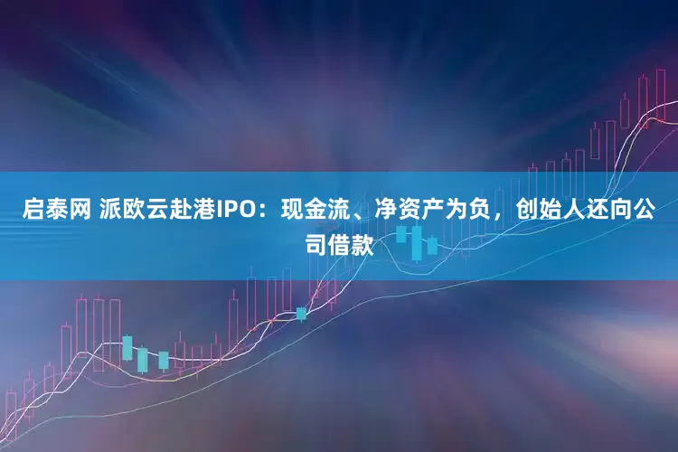 启泰网 派欧云赴港IPO：现金流、净资产为负，创始人还向公司借款