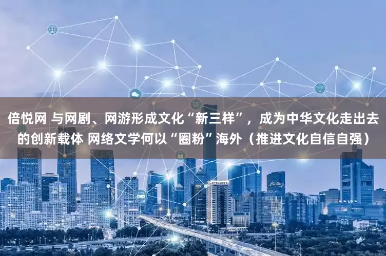 倍悦网 与网剧、网游形成文化“新三样”，成为中华文化走出去的创新载体 网络文学何以“圈粉”海外（推进文化自信自强）