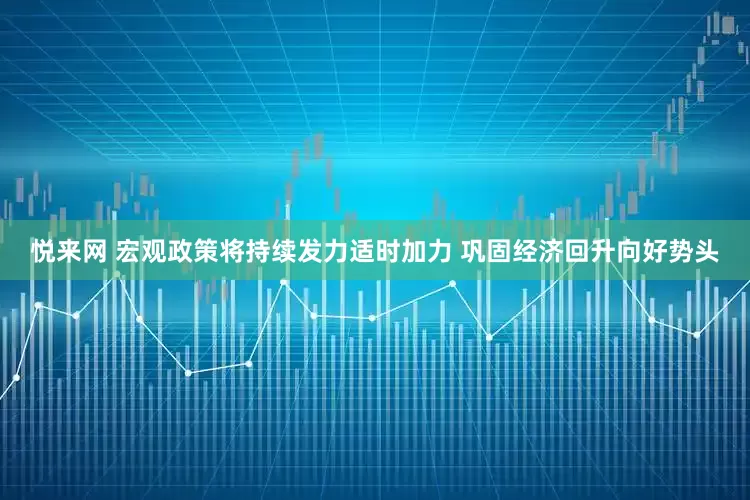 悦来网 宏观政策将持续发力适时加力 巩固经济回升向好势头