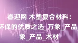睿迎网 木塑复合材料：绿色环保的优质之选_万象_产品_木材