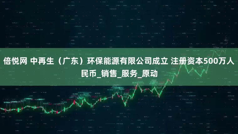 倍悦网 中再生（广东）环保能源有限公司成立 注册资本500万人民币_销售_服务_原动