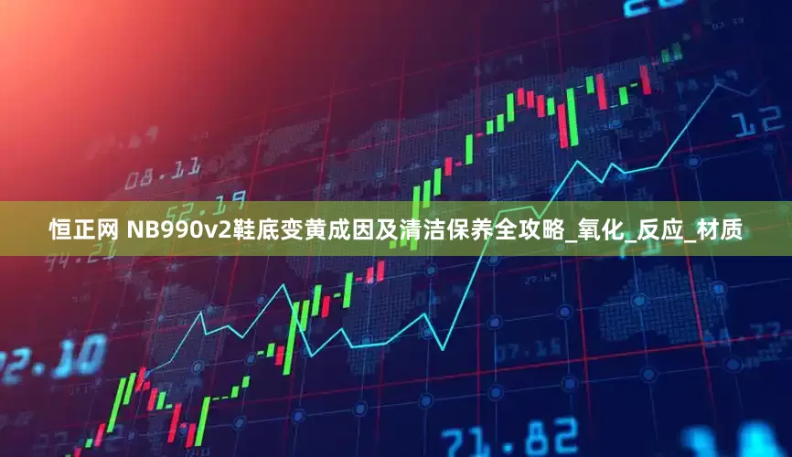 恒正网 NB990v2鞋底变黄成因及清洁保养全攻略_氧化_反应_材质