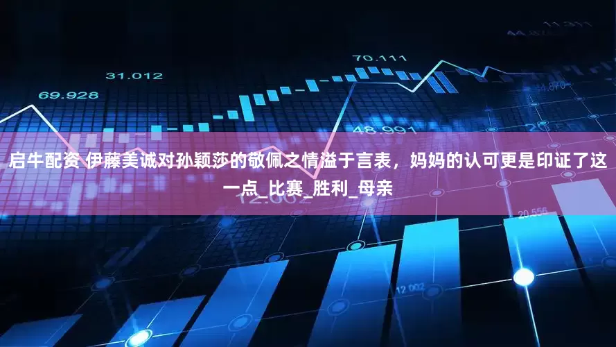 启牛配资 伊藤美诚对孙颖莎的敬佩之情溢于言表，妈妈的认可更是印证了这一点_比赛_胜利_母亲