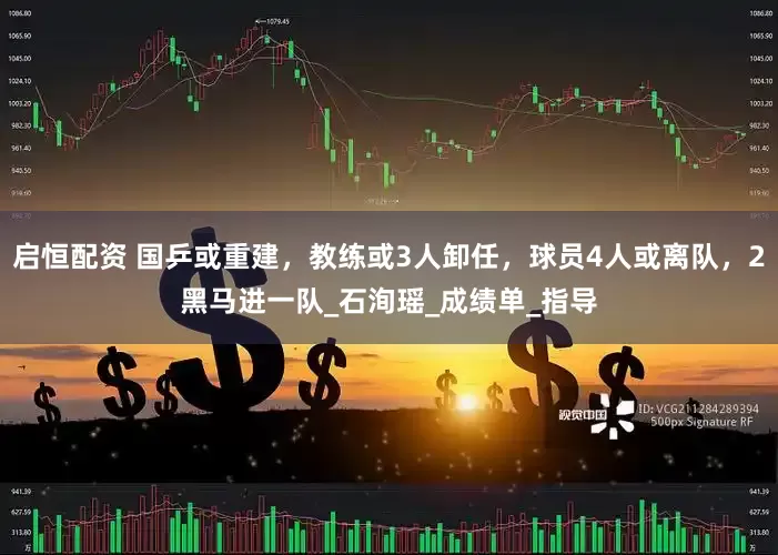 启恒配资 国乒或重建，教练或3人卸任，球员4人或离队，2黑马进一队_石洵瑶_成绩单_指导
