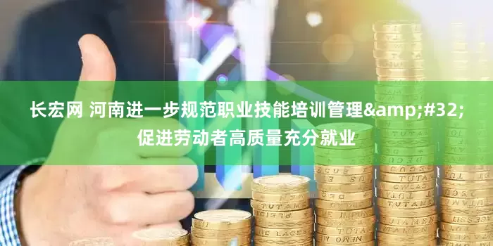 长宏网 河南进一步规范职业技能培训管理&#32;促进劳动者高质量充分就业