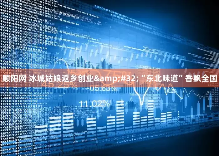 顺阳网 冰城姑娘返乡创业&#32;“东北味道”香飘全国