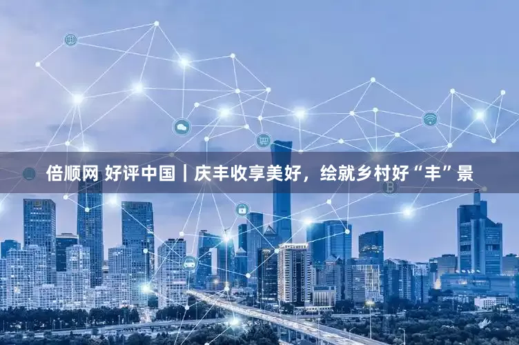 倍顺网 好评中国｜庆丰收享美好，绘就乡村好“丰”景