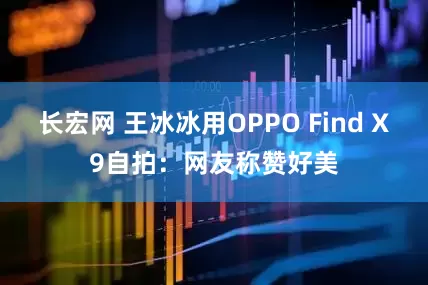 长宏网 王冰冰用OPPO Find X9自拍：网友称赞好美