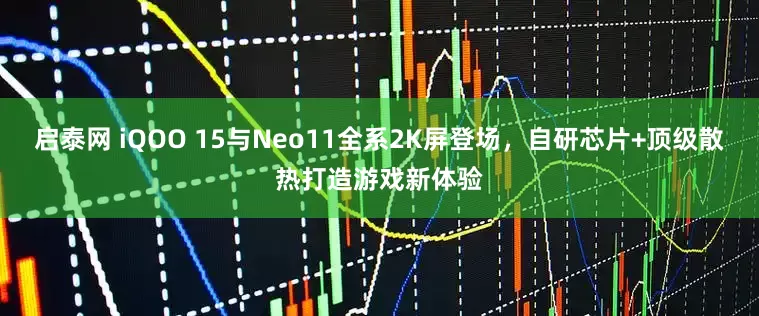启泰网 iQOO 15与Neo11全系2K屏登场，自研芯片+顶级散热打造游戏新体验