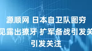 源顺网 日本自卫队图穷匕见露出獠牙 扩军备战引发关注
