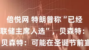 倍悦网 特朗普称“已经知道我的美联储主席人选”，贝森特：可能在圣诞节前宣布！